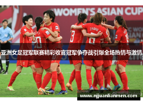 亚洲女足冠军联赛精彩收官冠军争夺战引爆全场热情与激情