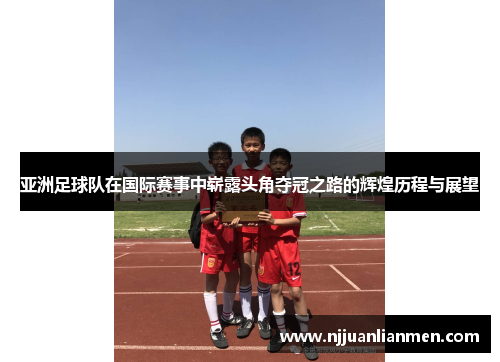 亚洲足球队在国际赛事中崭露头角夺冠之路的辉煌历程与展望