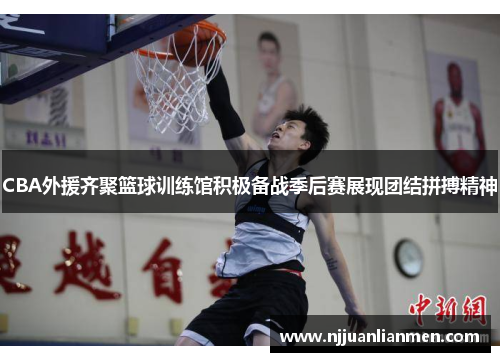 CBA外援齐聚篮球训练馆积极备战季后赛展现团结拼搏精神