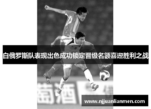 白俄罗斯队表现出色成功锁定晋级名额喜迎胜利之战