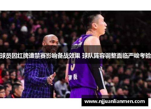 球员因红牌遭禁赛影响备战效果 球队阵容调整面临严峻考验