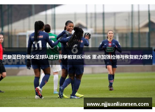 巴黎圣日尔曼女足球队进行赛季前紧张训练 重点加强拉伸与恢复能力提升