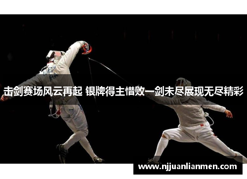 击剑赛场风云再起 银牌得主惜败一剑未尽展现无尽精彩