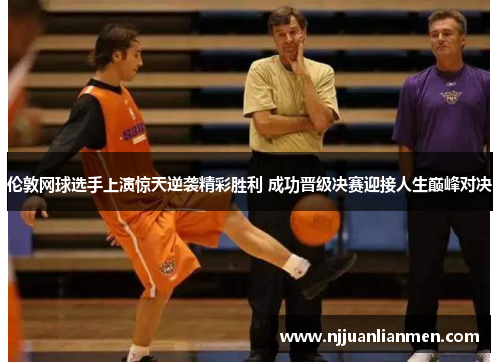 伦敦网球选手上演惊天逆袭精彩胜利 成功晋级决赛迎接人生巅峰对决