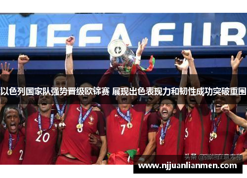 以色列国家队强势晋级欧锦赛 展现出色表现力和韧性成功突破重围