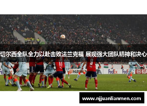 切尔西全队全力以赴击败法兰克福 展现强大团队精神和决心
