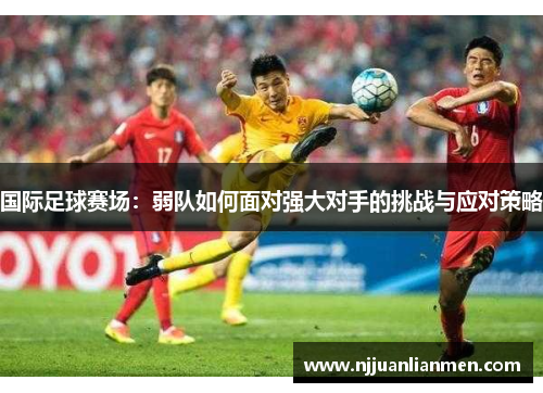 国际足球赛场：弱队如何面对强大对手的挑战与应对策略