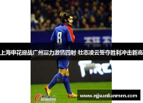 上海申花迎战广州富力激情四射 壮志凌云誓夺胜利冲击新高