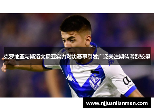 克罗地亚与斯洛文尼亚实力对决赛事引发广泛关注期待激烈较量