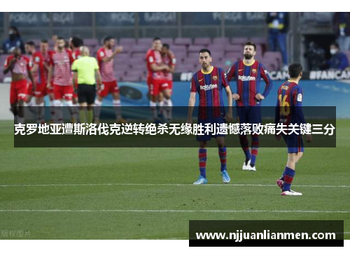 克罗地亚遭斯洛伐克逆转绝杀无缘胜利遗憾落败痛失关键三分