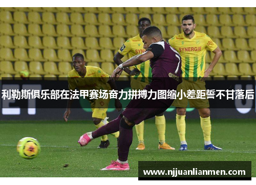 利勒斯俱乐部在法甲赛场奋力拼搏力图缩小差距誓不甘落后