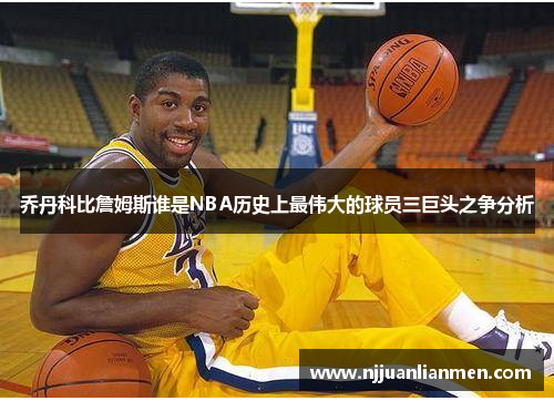 乔丹科比詹姆斯谁是NBA历史上最伟大的球员三巨头之争分析