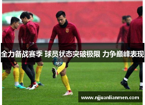 全力备战赛季 球员状态突破极限 力争巅峰表现