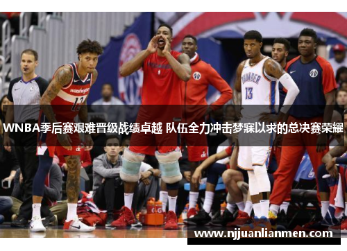 WNBA季后赛艰难晋级战绩卓越 队伍全力冲击梦寐以求的总决赛荣耀