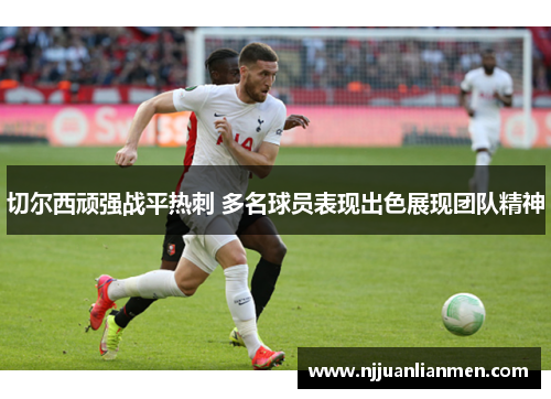 切尔西顽强战平热刺 多名球员表现出色展现团队精神